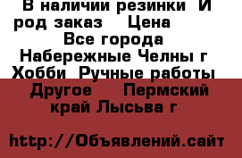 В наличии резинки. И род заказ. › Цена ­ 100 - Все города, Набережные Челны г. Хобби. Ручные работы » Другое   . Пермский край,Лысьва г.